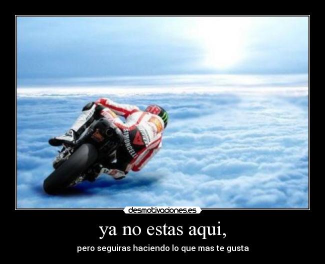 ya no estas aqui, - pero seguiras haciendo lo que mas te gusta