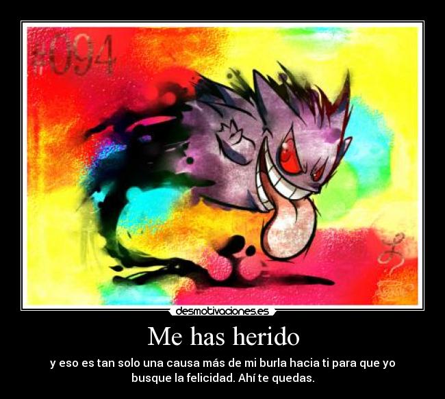 Me has herido - y eso es tan solo una causa más de mi burla hacia ti para que yo
busque la felicidad. Ahí te quedas.