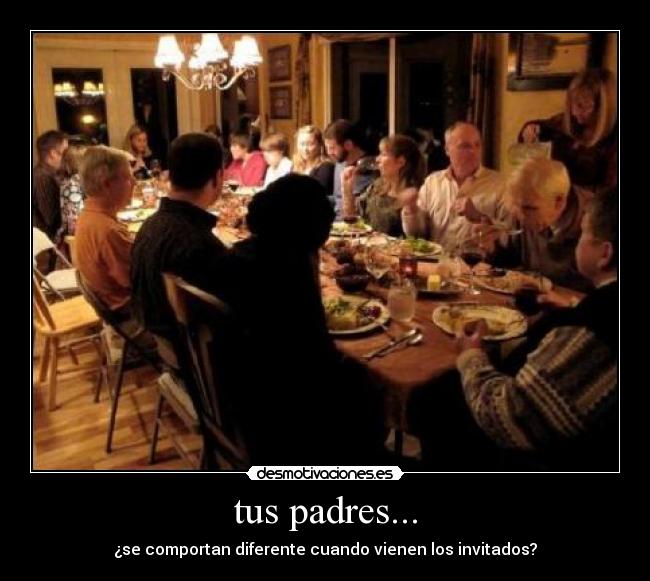 tus padres... - ¿se comportan diferente cuando vienen los invitados?