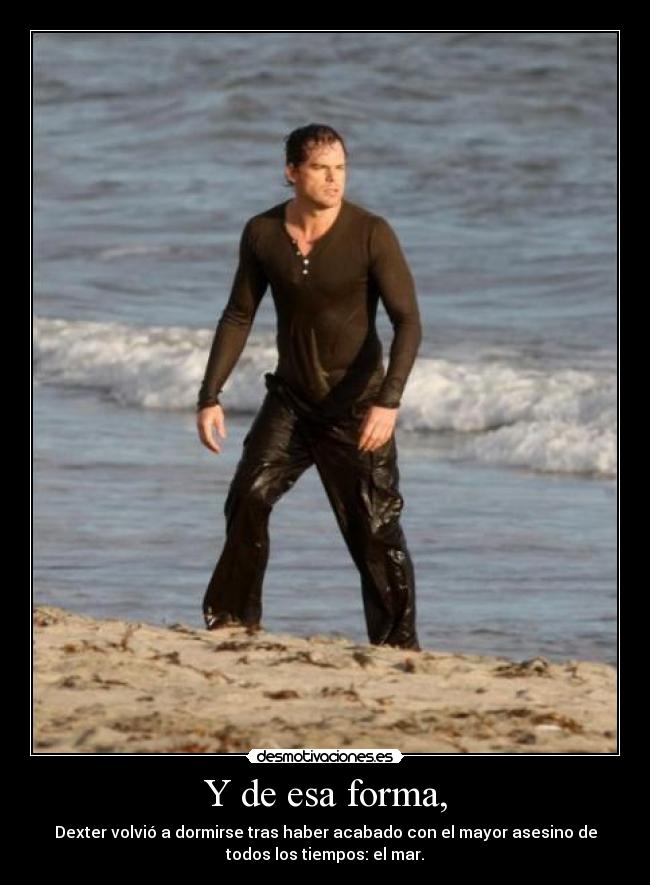 Y de esa forma, - Dexter volvió a dormirse tras haber acabado con el mayor asesino de
todos los tiempos: el mar.