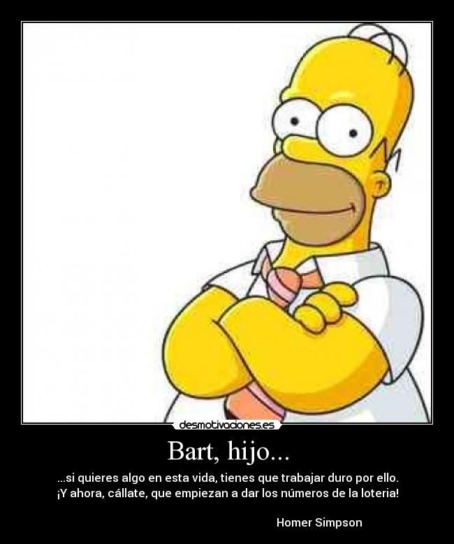 Bart, hijo... - ...si quieres algo en esta vida, tienes que trabajar duro por ello.
¡Y ahora, cállate, que empiezan a dar los números de la loteria!
Homer Simpson