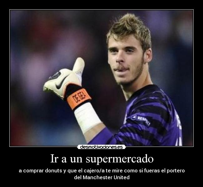 Ir a un supermercado - a comprar donuts y que el cajero/a te mire como si fueras el portero
del Manchester United