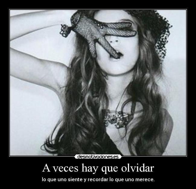 A veces hay que olvidar - lo que uno siente y recordar lo que uno merece.