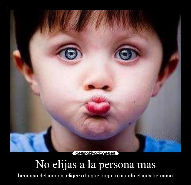 No elijas a la persona mas - hermosa del mundo, eligee a la que haga tu mundo el mas hermoso.