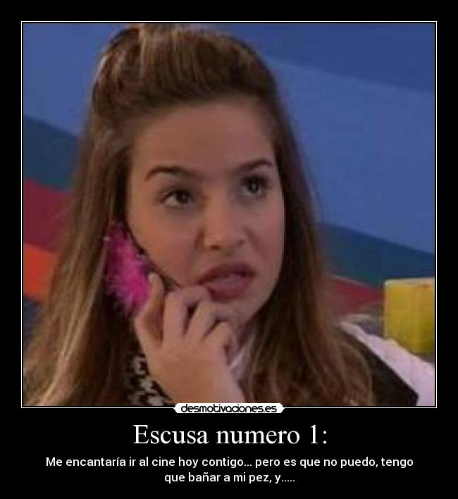 Escusa numero 1: - Me encantaría ir al cine hoy contigo... pero es que no puedo, tengo
que bañar a mi pez, y.....