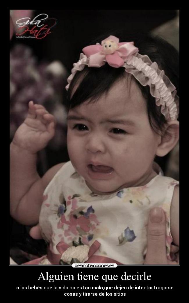 Alguien tiene que decirle - a los bebés que la vida no es tan mala,que dejen de intentar tragarse
cosas y tirarse de los sitios