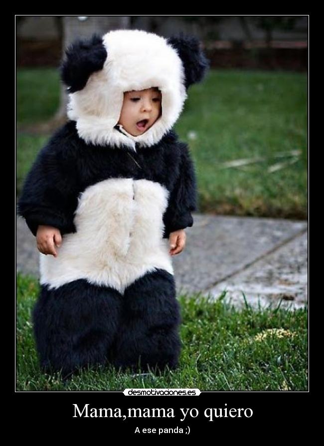 Mama,mama yo quiero - A ese panda ;)