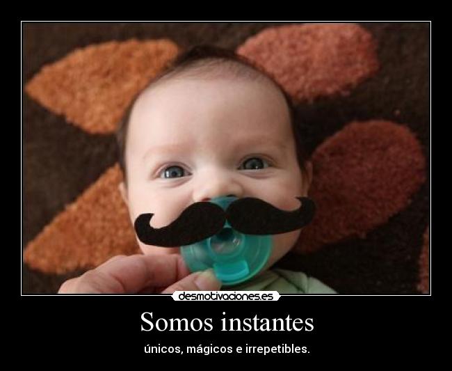 Somos instantes - únicos, mágicos e irrepetibles.