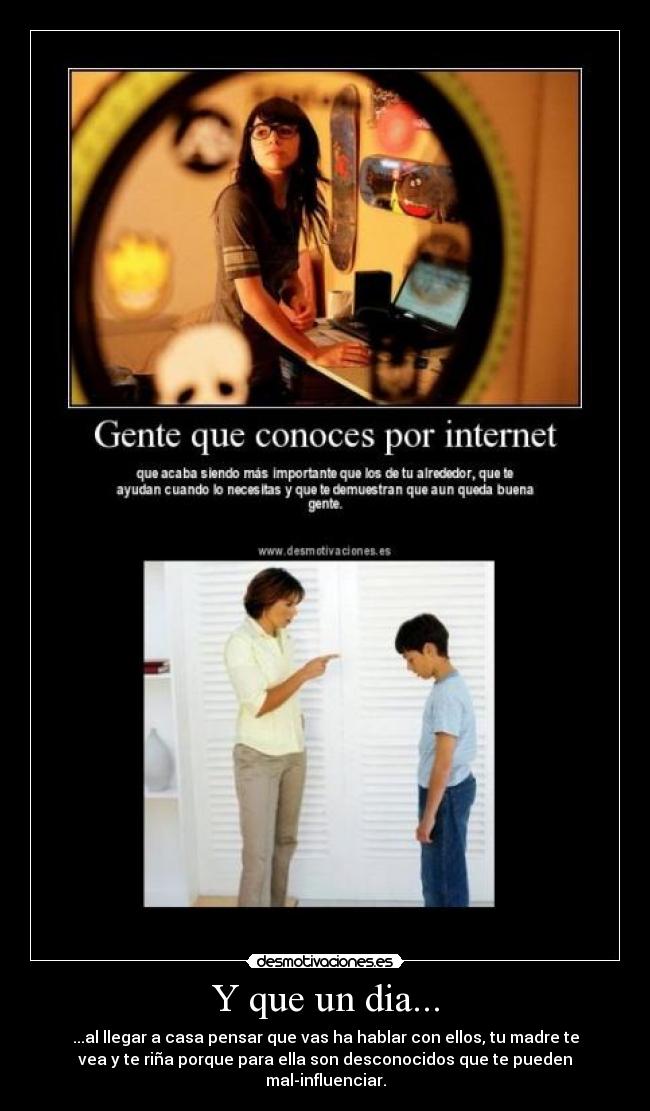 Y que un dia... - ...al llegar a casa pensar que vas ha hablar con ellos, tu madre te
vea y te riña porque para ella son desconocidos que te pueden
mal-influenciar.