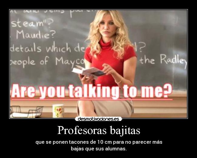 Profesoras bajitas - que se ponen tacones de 10 cm para no parecer más
bajas que sus alumnas.