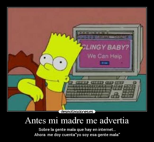 Antes mi madre me advertia - Sobre la gente mala que hay en internet...
Ahora me doy cuentayo soy esa gente mala