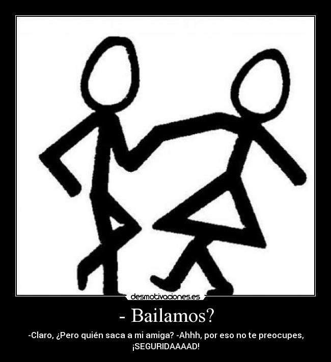 - Bailamos? - -Claro, ¿Pero quién saca a mi amiga? -Ahhh, por eso no te preocupes,
¡SEGURIDAAAAD!