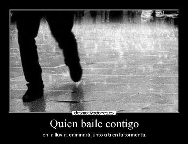 Quien baile contigo - en la lluvia, caminará junto a ti en la tormenta.
