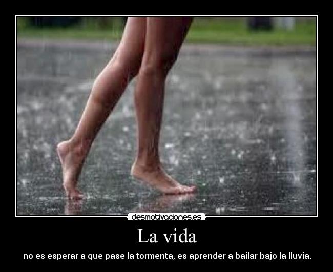 La vida - no es esperar a que pase la tormenta, es aprender a bailar bajo la lluvia.
