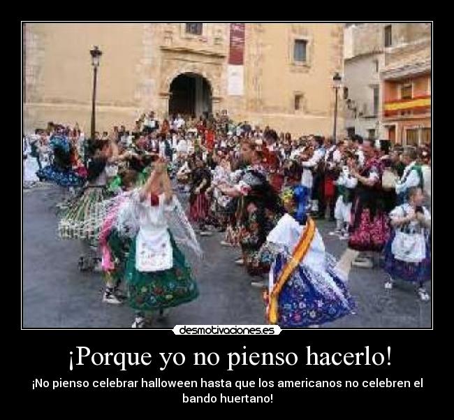 ¡Porque yo no pienso hacerlo! - ¡No pienso celebrar halloween hasta que los americanos no celebren el
bando huertano!