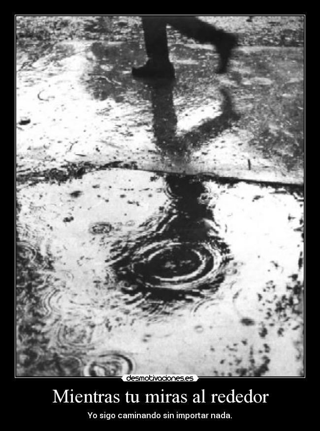 Mientras tu miras al rededor - Yo sigo caminando sin importar nada.