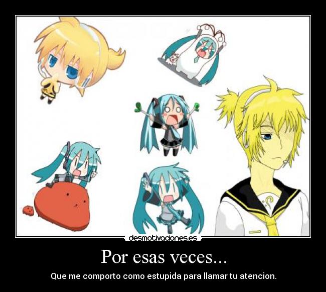 Por esas veces... - Que me comporto como estupida para llamar tu atencion.