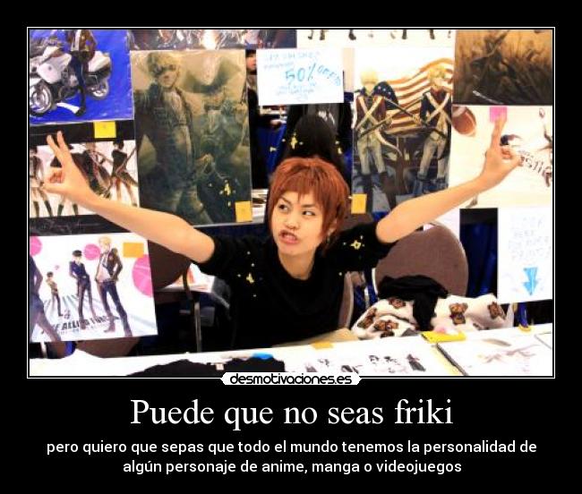 Puede que no seas friki - pero quiero que sepas que todo el mundo tenemos la personalidad de
algún personaje de anime, manga o videojuegos