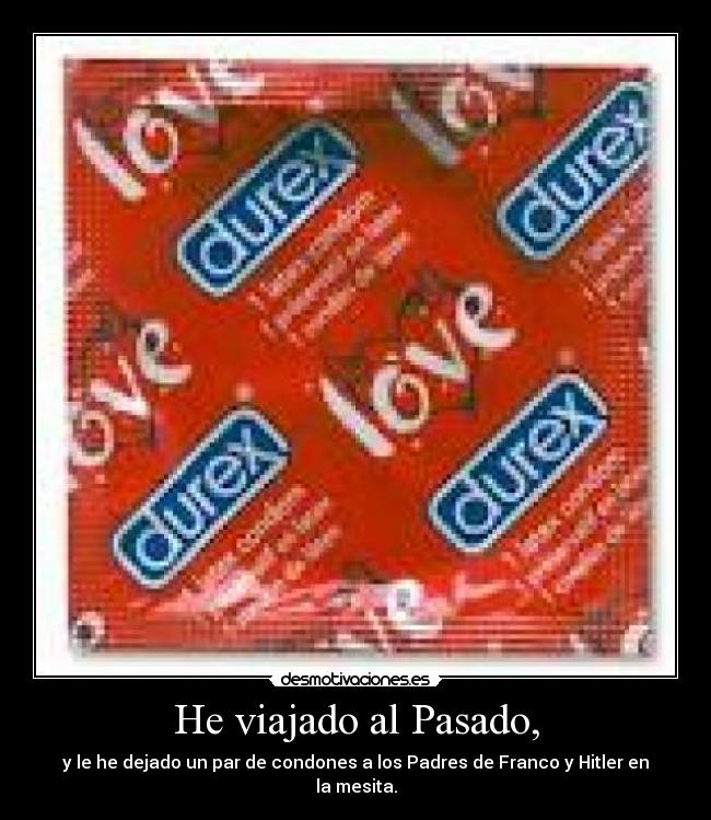 He viajado al Pasado, - y le he dejado un par de condones a los Padres de Franco y Hitler en la mesita.