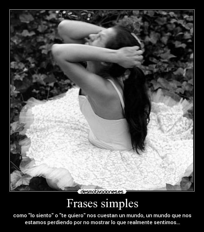 Frases simples - como lo siento o te quiero nos cuestan un mundo, un mundo que nos
estamos perdiendo por no mostrar lo que realmente sentimos...
