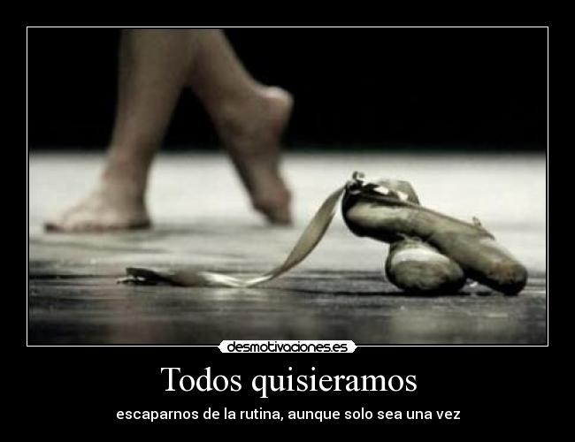 Todos quisieramos - escaparnos de la rutina, aunque solo sea una vez