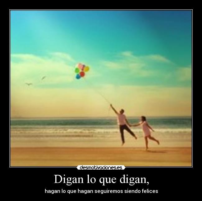 Digan lo que digan, - hagan lo que hagan seguiremos siendo felices