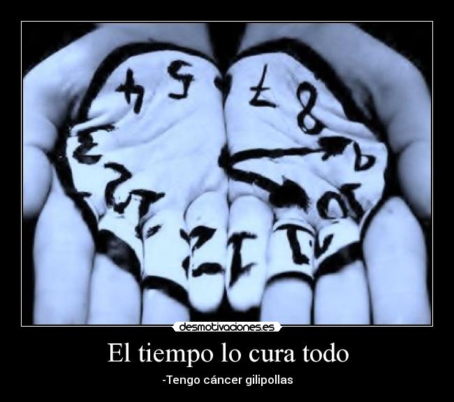 El tiempo lo cura todo - -Tengo cáncer gilipollas