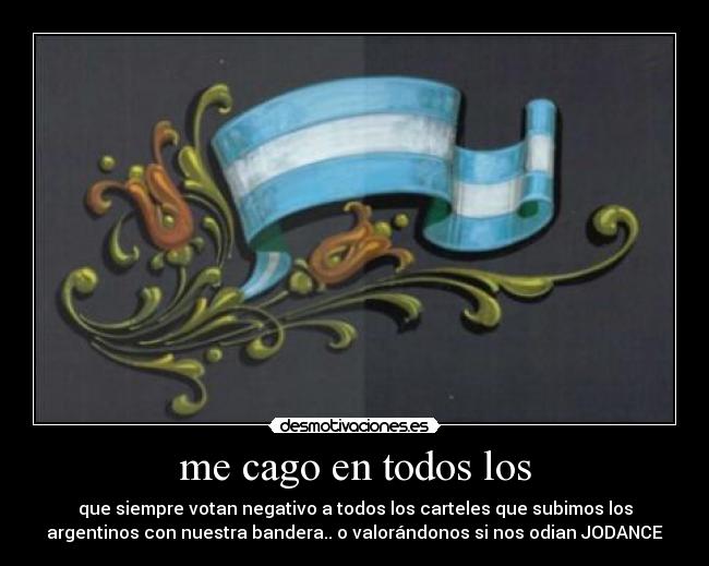 me cago en todos los - que siempre votan negativo a todos los carteles que subimos los
argentinos con nuestra bandera.. o valorándonos si nos odian JODANCE