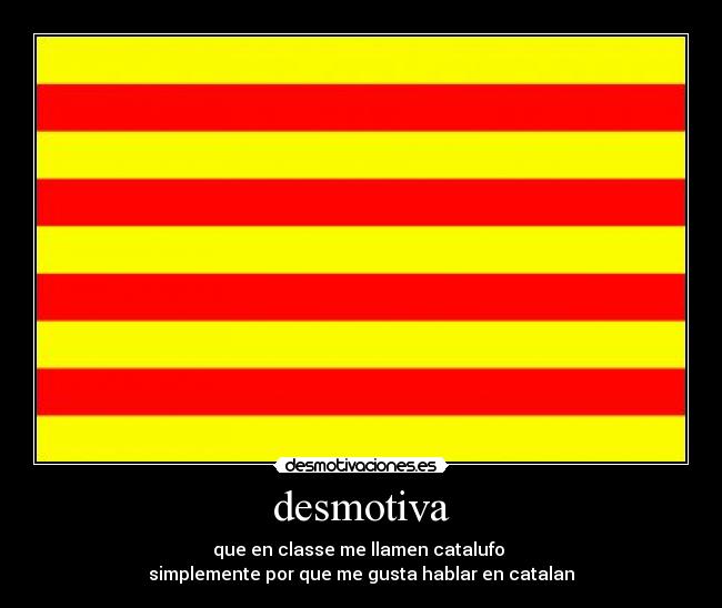 desmotiva - que en classe me llamen catalufo
simplemente por que me gusta hablar en catalan