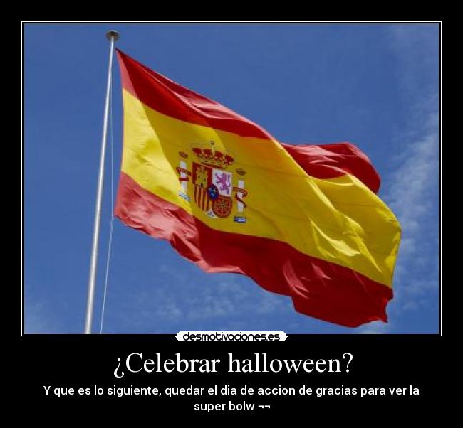 ¿Celebrar halloween? - Y que es lo siguiente, quedar el dia de accion de gracias para ver la super bolw ¬¬