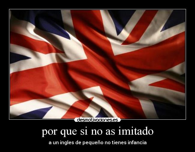 por que si no as imitado - a un ingles de pequeño no tienes infancia