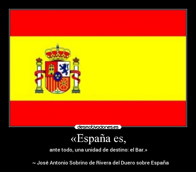 «España es, - ante todo, una unidad de destino: el Bar.»

    ~ José Antonio Sobrino de Rivera del Duero sobre España