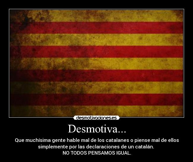Desmotiva... - Que muchísima gente hable mal de los catalanes o piense mal de ellos
simplemente por las declaraciones de un catalán.
NO TODOS PENSAMOS IGUAL.