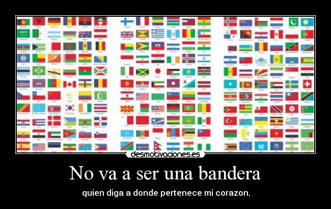 No va a ser una bandera - quien diga a donde pertenece mi corazon.