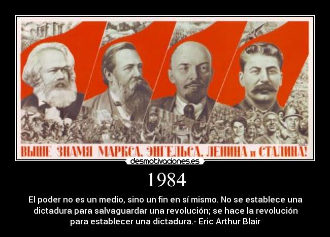1984 - El poder no es un medio, sino un fin en sí mismo. No se establece una
dictadura para salvaguardar una revolución; se hace la revolución
para establecer una dictadura.- Eric Arthur Blair
