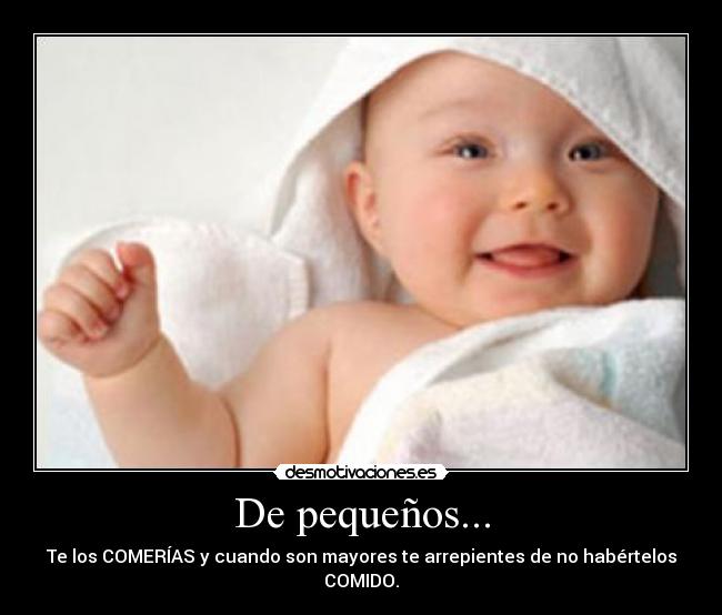 De pequeños... - Te los COMERÍAS y cuando son mayores te arrepientes de no habértelos COMIDO.