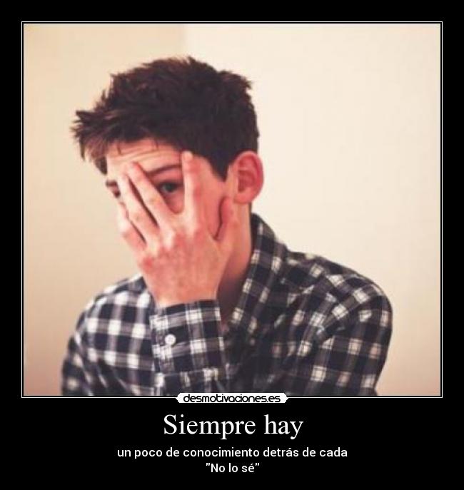 Siempre hay - un poco de conocimiento detrás de cada
No lo sé