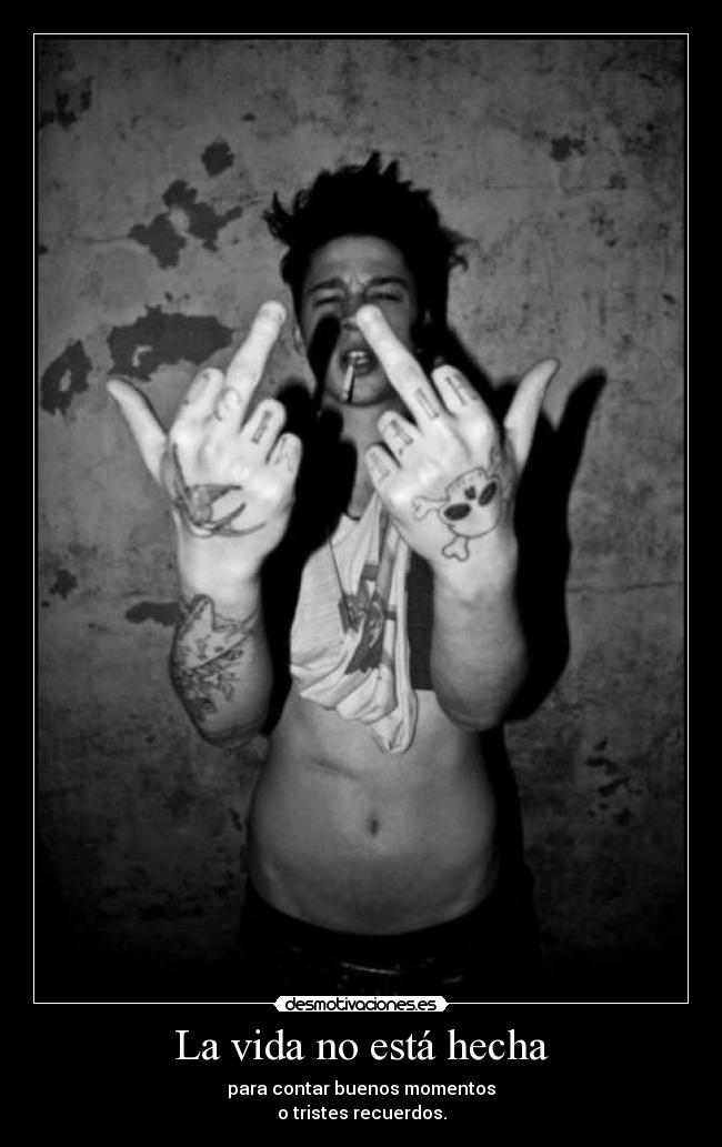 La vida no está hecha - para contar buenos momentos
o tristes recuerdos.