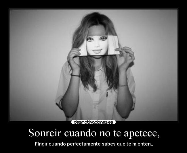 Sonreir cuando no te apetece, - FIngir cuando perfectamente sabes que te mienten..