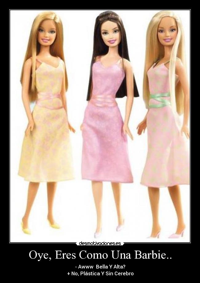 Oye, Eres Como Una Barbie.. - 
