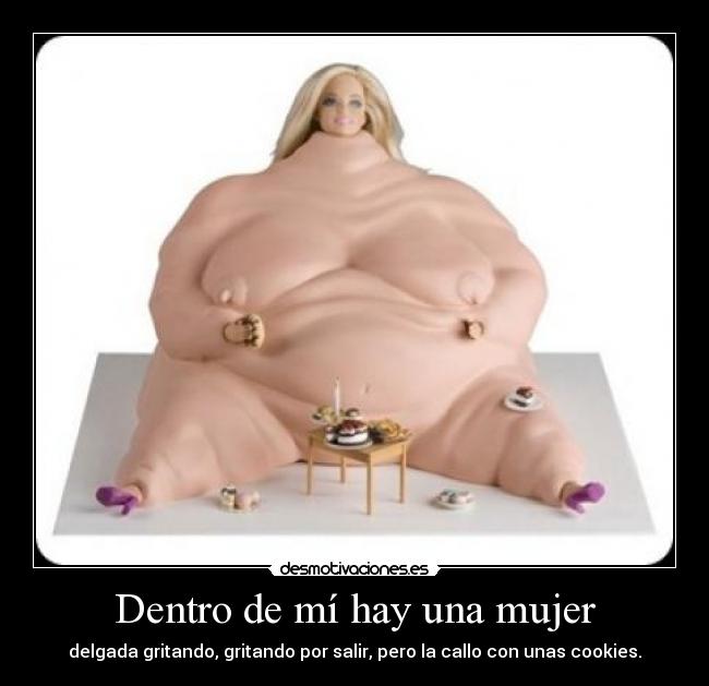 Dentro de mí hay una mujer - delgada gritando, gritando por salir, pero la callo con unas cookies.