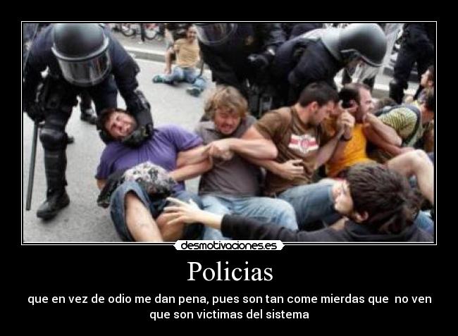 Policias - que en vez de odio me dan pena, pues son tan come mierdas que no ven
que son victimas del sistema