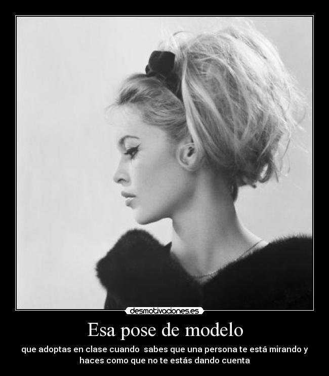 Esa pose de modelo - que adoptas en clase cuando  sabes que una persona te está mirando y
haces como que no te estás dando cuenta