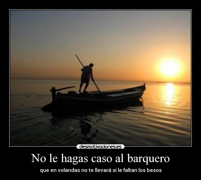 No le hagas caso al barquero - que en volandas no te llevará si le faltan los besos