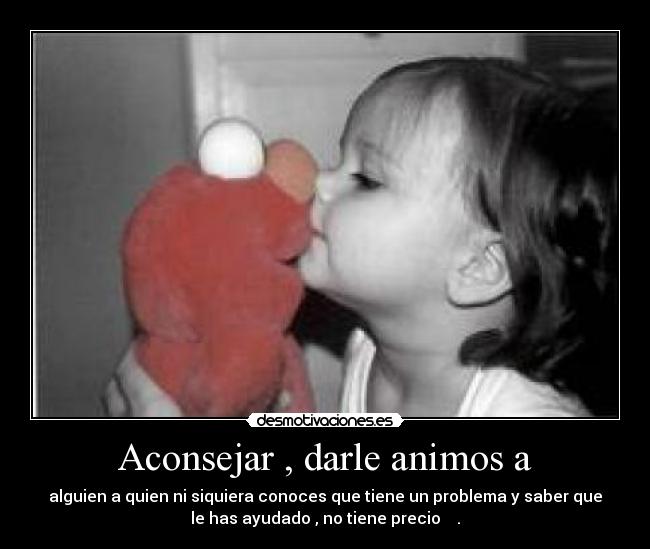 Aconsejar , darle animos a - alguien a quien ni siquiera conoces que tiene un problema y saber que
le has ayudado , no tiene precio  ♥ .