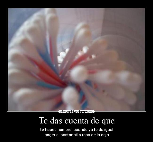 Te das cuenta de que - te haces hombre, cuando ya te da igual
coger el bastoncillo rosa de la caja