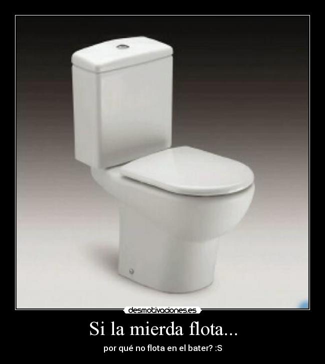 Si la mierda flota... - por qué no flota en el bater? :S