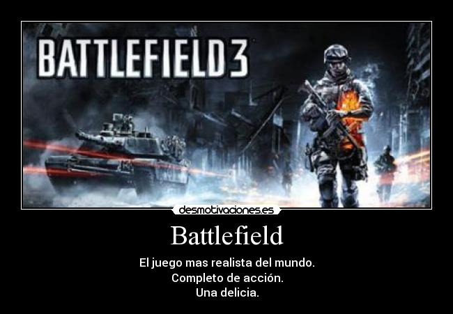 Battlefield - El juego mas realista del mundo.
Completo de acción.
Una delicia.