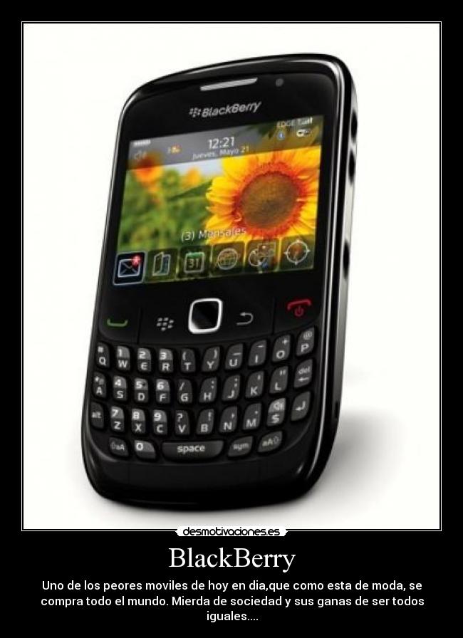 BlackBerry - Uno de los peores moviles de hoy en dia,que como esta de moda, se
compra todo el mundo. Mierda de sociedad y sus ganas de ser todos
iguales....