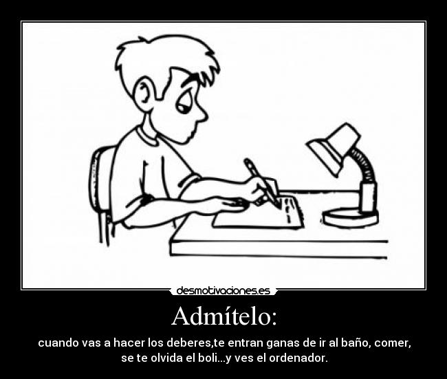 Admítelo: - cuando vas a hacer los deberes,te entran ganas de ir al baño, comer,
se te olvida el boli...y ves el ordenador.